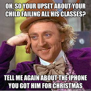 Oh, so your upset about your child failing all his classes? Tell me again about the iphone you got him for christmas - Oh, so your upset about your child failing all his classes? Tell me again about the iphone you got him for christmas  Condescending Wonka