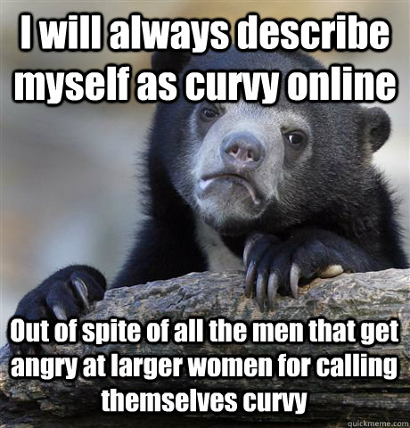 I will always describe myself as curvy online Out of spite of all the men that get angry at larger women for calling themselves curvy  Confession Bear