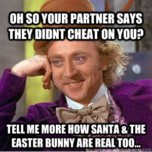 Oh so your partner says they didnt cheat on you? tell me more how Santa & the Easter bunny are real too... - Oh so your partner says they didnt cheat on you? tell me more how Santa & the Easter bunny are real too...  willy wonka