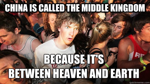 China is called the middle kingdom Because it's 
between heaven and earth  - China is called the middle kingdom Because it's 
between heaven and earth   Sudden Clarity Clarence