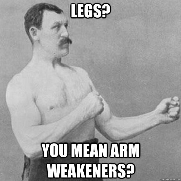 Legs? You mean arm weakeners? - Legs? You mean arm weakeners?  overly manly man