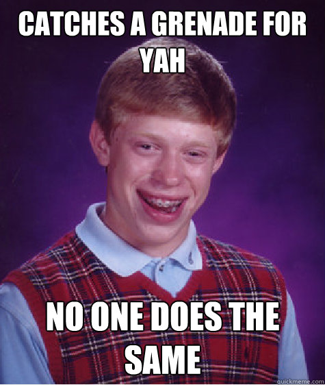 CATCHES A GRENADE FOR YAH NO ONE DOES THE SAME  Bad Luck Brian