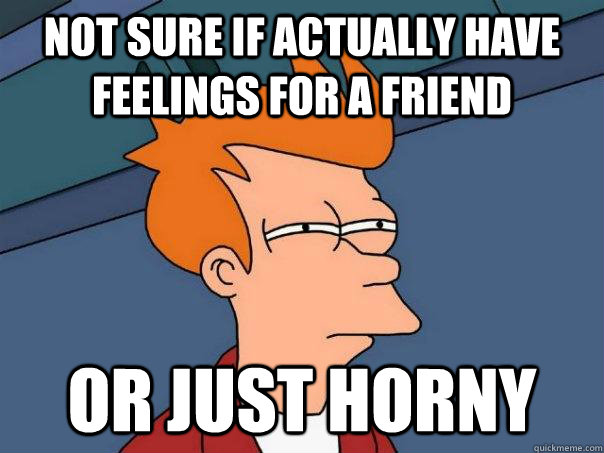 Not sure if actually have feelings for a friend Or just horny - Not sure if actually have feelings for a friend Or just horny  Futurama Fry