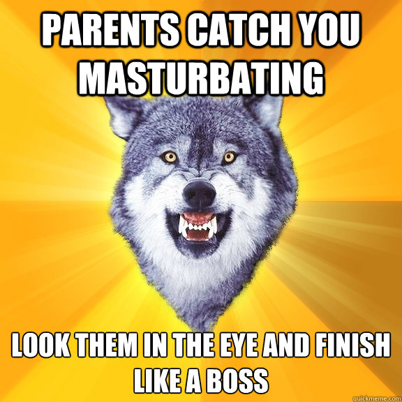 PARENTS CATCH YOU MASTURBATING  look them in the eye and finish
like a boss  Courage Wolf