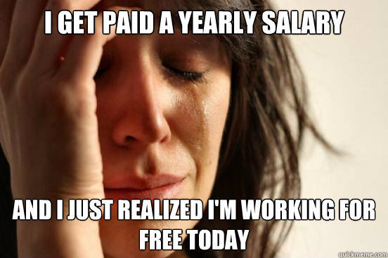 I get paid a yearly salary and I just realized I'm working for free today  First World Problems