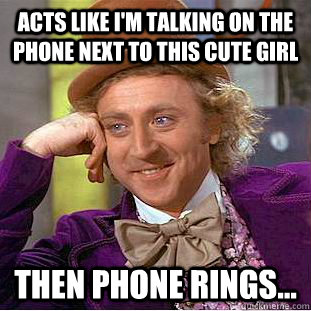 acts like i'm talking on the phone next to this cute girl then phone rings... - acts like i'm talking on the phone next to this cute girl then phone rings...  Condescending Wonka