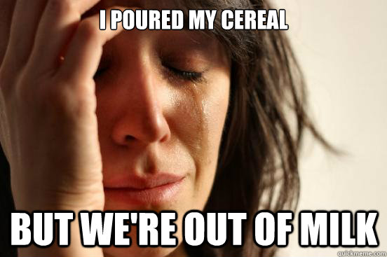 I poured my cereal but we're out of milk  First World Problems