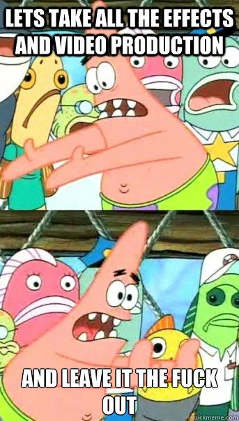 Lets take all the effects and video production and leave it the fuck out
  Push it somewhere else Patrick