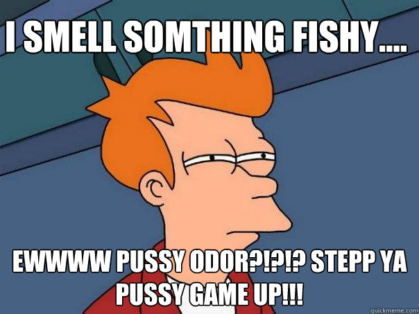 I SMELL SOMTHING FISHY.... EWWWW PUSSY ODOR?!?!? STEPP YA PUSSY GAME UP!!!  Futurama Fry