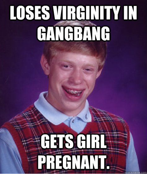 Loses virginity in gangbang Gets girl pregnant.  Bad Luck Brian