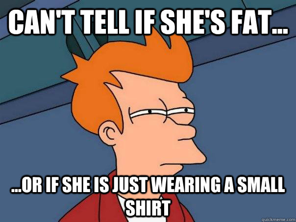 can't tell if she's fat... ...Or if she is just wearing a small shirt  Futurama Fry