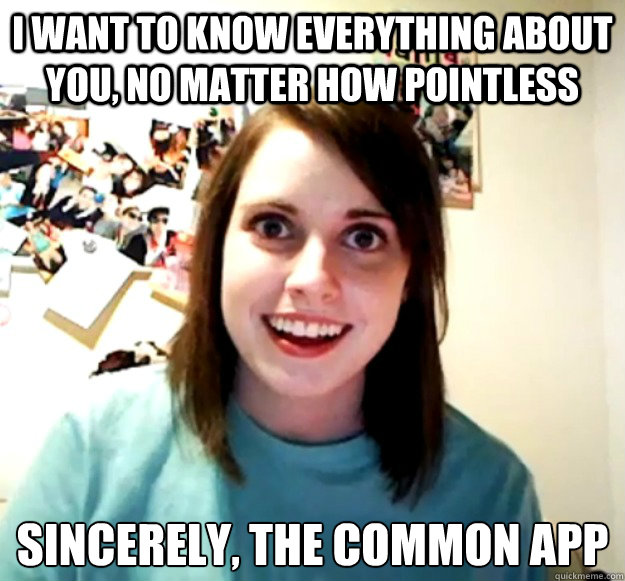 I WANT TO KNOW EVERYTHING ABOUT YOU, NO MATTER HOW POINTLESS SINCERELY, THE COMMON APP - I WANT TO KNOW EVERYTHING ABOUT YOU, NO MATTER HOW POINTLESS SINCERELY, THE COMMON APP  Overly Attached Girlfriend