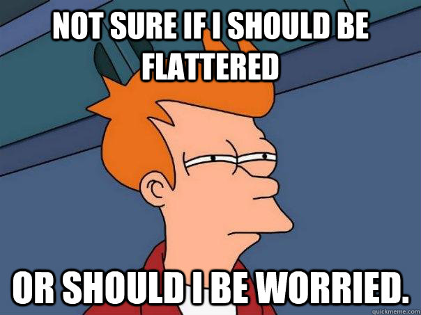 Not sure if I should be flattered Or should I be worried. - Not sure if I should be flattered Or should I be worried.  Futurama Fry