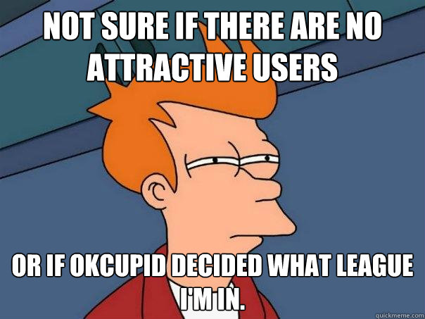 Not sure if there are no attractive users Or if OKcupid decided what league I'm in.  - Not sure if there are no attractive users Or if OKcupid decided what league I'm in.   Futurama Fry