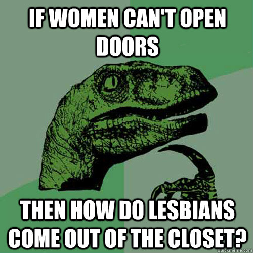 If women can't open doors Then how do lesbians come out of the closet?  Philosoraptor