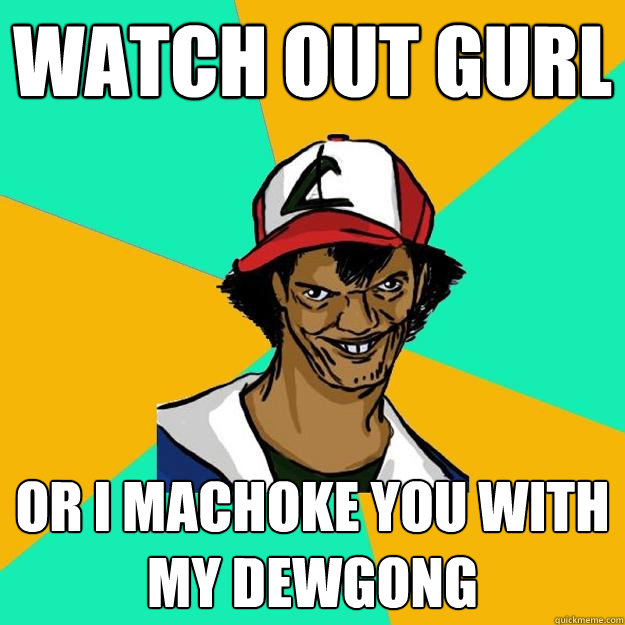 Watch out gurl Or I machoke you with my dewgong  Ash Pedreiro