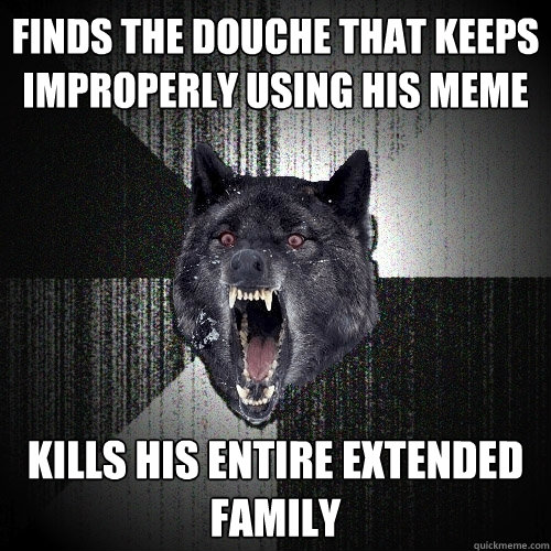 finds the douche that keeps improperly using his meme kills his entire extended family  Insanity Wolf