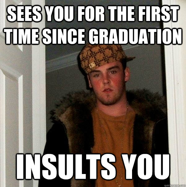 sees you for the first time since graduation insults you  Scumbag Steve