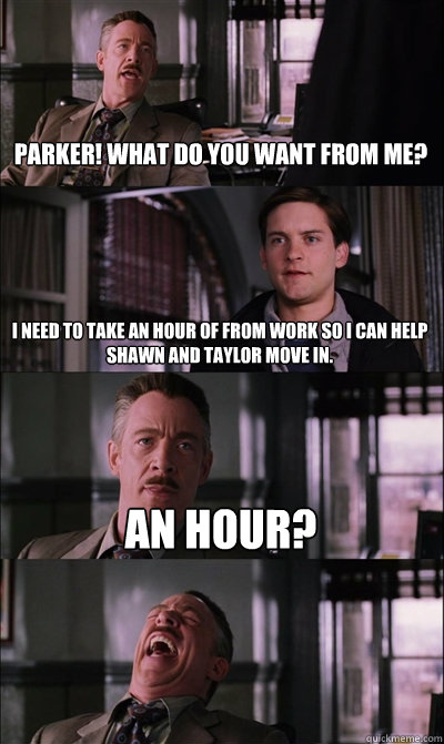 Parker! What do you want from me? I need to take an hour of from work so I can help Shawn and Taylor move in. An hour?   JJ Jameson