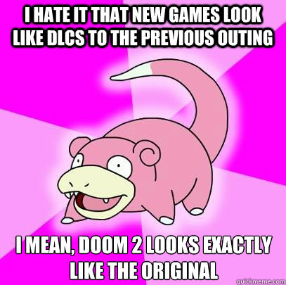 I hate it that new games look like DLCs to the previous outing I mean, Doom 2 looks exactly like the original  Slowpoke