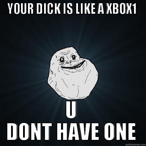 YOUR DICK IS LIKE A XBOX1 U DONT HAVE ONE Forever Alone