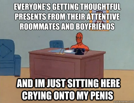 Everyone's getting thoughtful presents from their attentive roommates and boyfriends  and im just sitting here crying onto my penis   masturbating spiderman