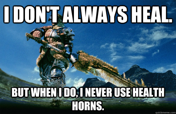 I don't always heal. But when i do, i never use health horns.  The Most Interesting Monster Hunter In the World