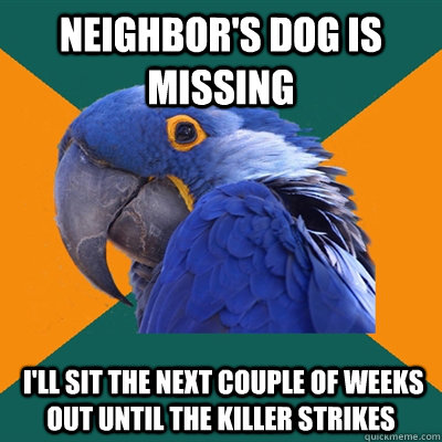 Neighbor's dog is missing  I'll sit the next couple of weeks out until the killer strikes  Paranoid Parrot