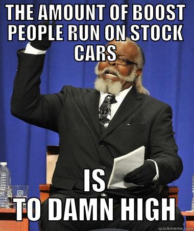 THE AMOUNT OF BOOST PEOPLE RUN ON STOCK CARS IS TO DAMN HIGH The Rent Is Too Damn High