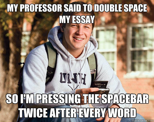 My professor said to double space my essay so i'm pressing the spacebar twice after every word  