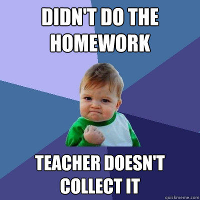 Didn't do the homework Teacher doesn't collect it  