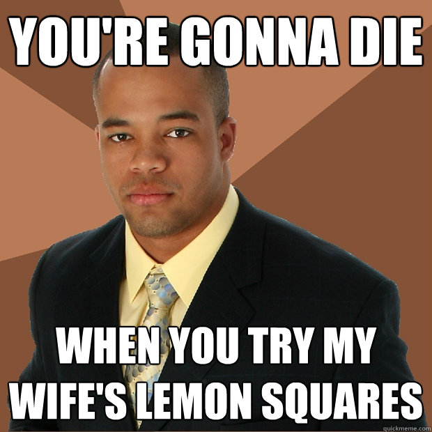 you're gonna die when you try my wife's lemon squares  Successful Black Man