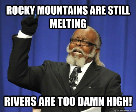 Rocky mountains are still melting Rivers are too damn high!  Too Damn High