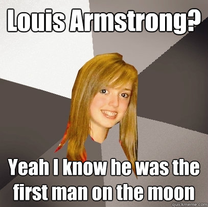 Louis Armstrong? Yeah I know he was the first man on the moon  Musically Oblivious 8th Grader