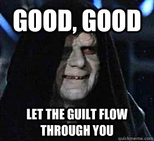 Good, good Let the guilt flow through you  Happy Emperor Palpatine