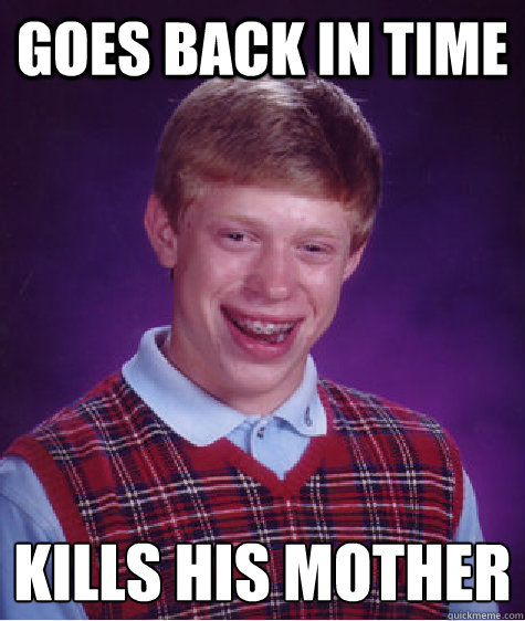 Goes back in time  kills his mother
  Bad Luck Brian