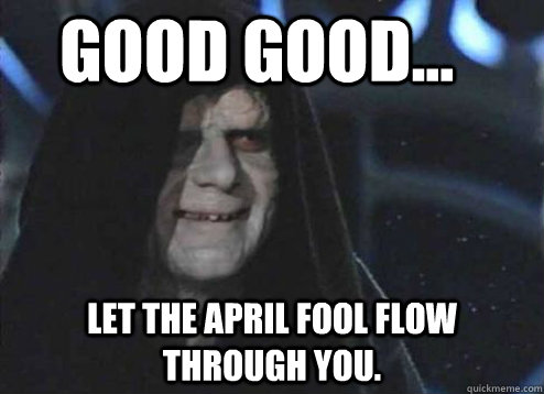 good good... Let the April Fool flow through you.  Let the hate flow through you