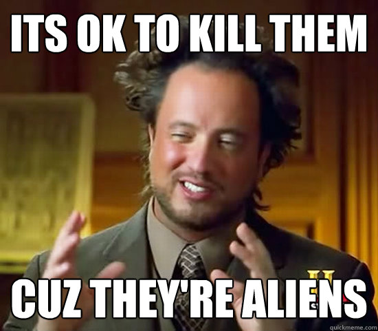 its ok to kill them cuz they're aliens  Ancient Aliens