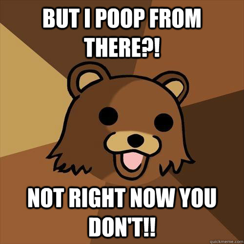 but i poop from there?! Not right now you don't!!  Pedobear