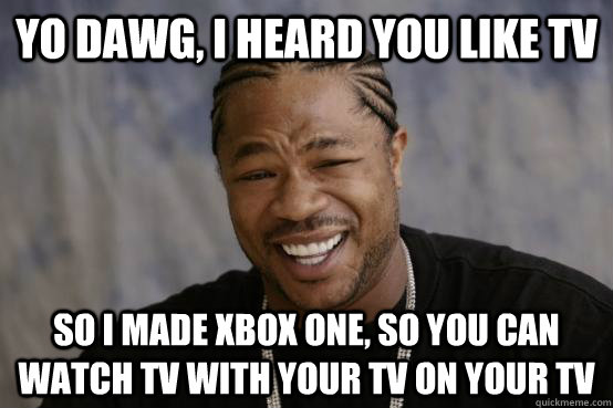 yo dawg, i heard you like TV so i made Xbox One, so you can watch TV with your TV on your TV  YO DAWG