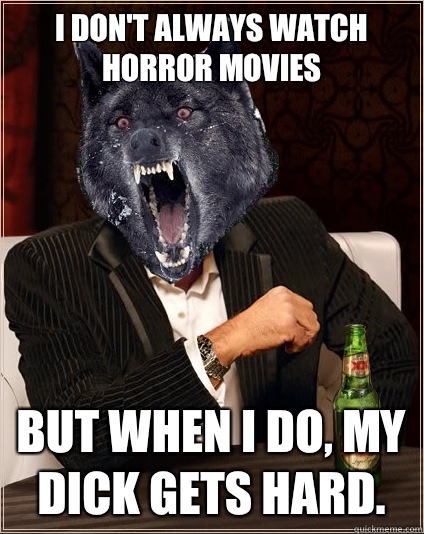 I don't always watch horror movies but when i do, my dick gets hard.   