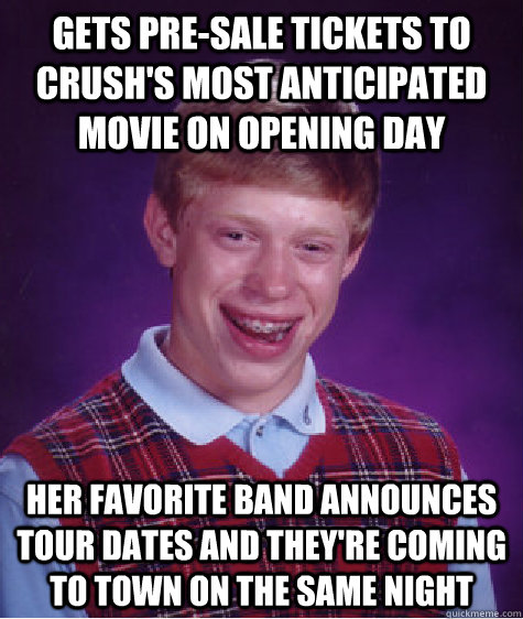 Gets pre-sale tickets to crush's most anticipated movie on opening day Her favorite band announces tour dates and they're coming to town on the same night - Gets pre-sale tickets to crush's most anticipated movie on opening day Her favorite band announces tour dates and they're coming to town on the same night  Bad Luck Brian