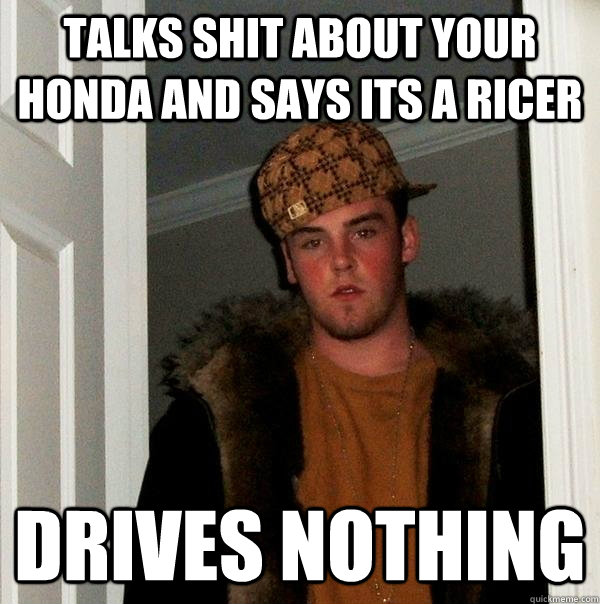 talks shit about your honda and says its a ricer drives nothing  Scumbag Steve