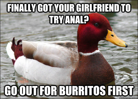 finally got your girlfriend to try anal? go out for burritos first  Malicious Advice Mallard