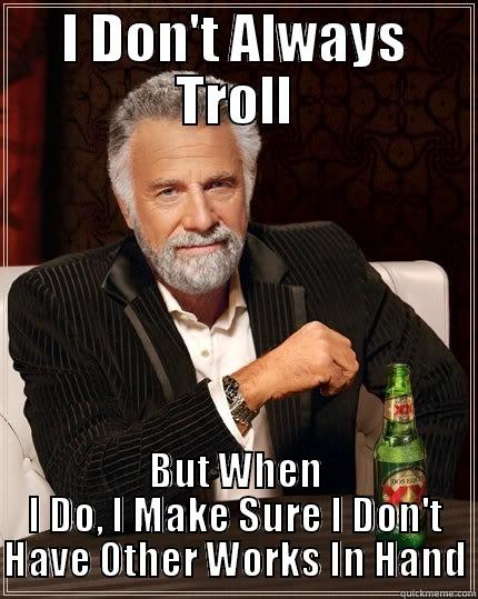 I DON'T ALWAYS TROLL BUT WHEN I DO, I MAKE SURE I DON'T HAVE OTHER WORKS IN HAND The Most Interesting Man In The World