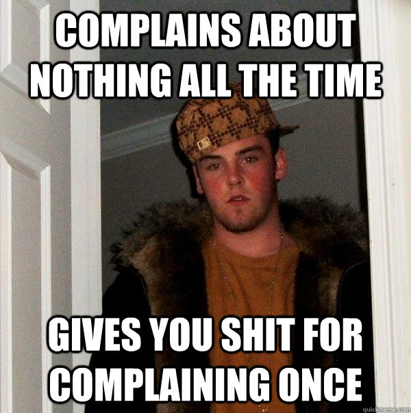 complains about nothing all the time gives you shit for complaining once  Scumbag Steve