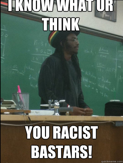 i know what ur think   You racist bastars!  Rasta Science Teacher