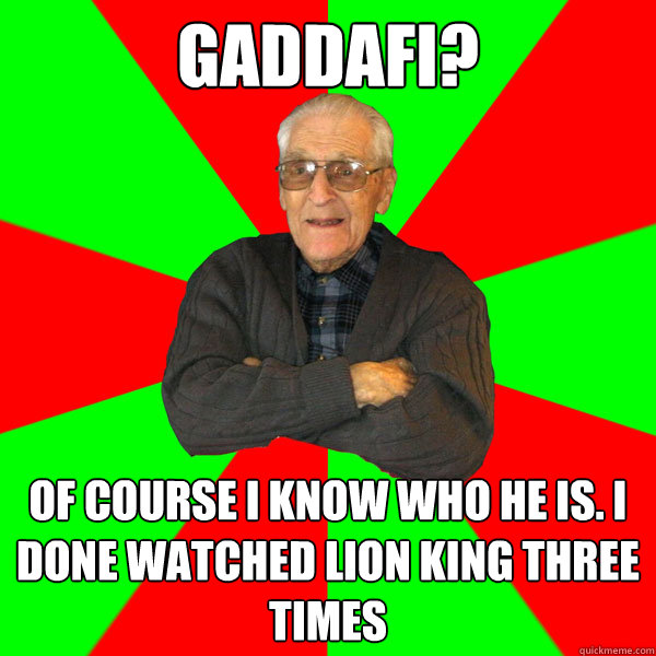 Gaddafi? Of course I know who he is. I done watched Lion King three times  Bachelor Grandpa