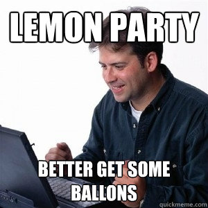 Lemon party Better get some ballons  Lonely Computer Guy