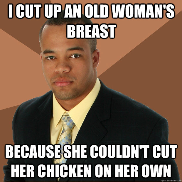 I cut up an old woman's breast  because she couldn't cut her chicken on her own  Successful Black Man